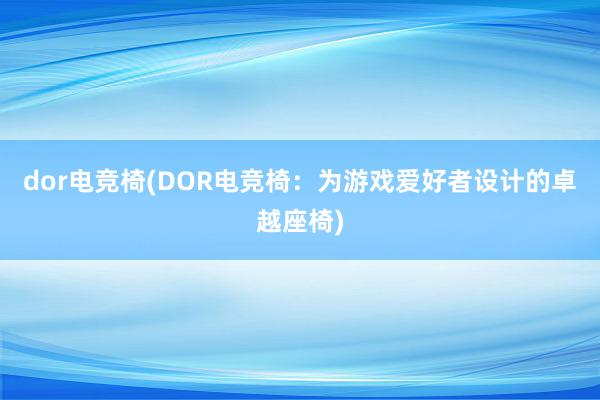 dor电竞椅(DOR电竞椅：为游戏爱好者设计的卓越座椅)