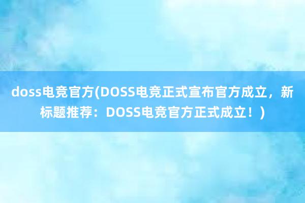 doss电竞官方(DOSS电竞正式宣布官方成立，新标题推荐：DOSS电竞官方正式成立！)