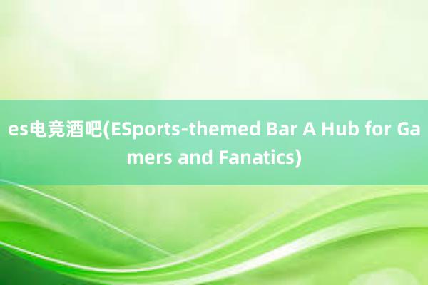 es电竞酒吧(ESports-themed Bar A Hub for Gamers and Fanatics)