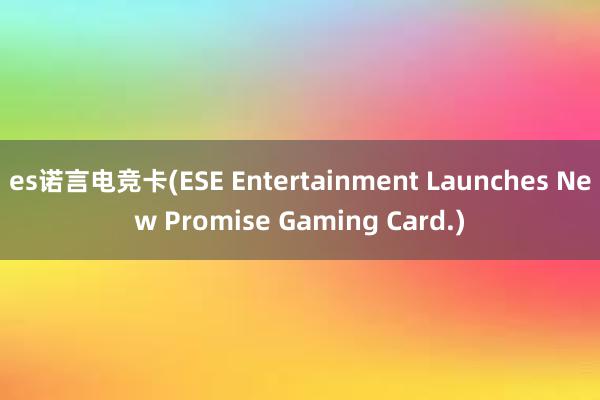 es诺言电竞卡(ESE Entertainment Launches New Promise Gaming Card.)