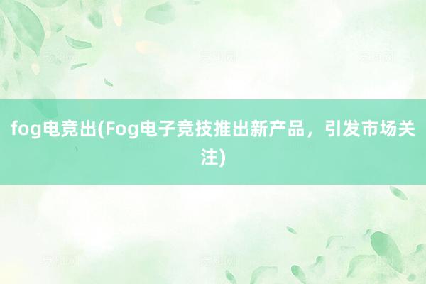 fog电竞出(Fog电子竞技推出新产品，引发市场关注)