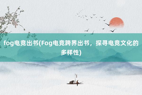 fog电竞出书(Fog电竞跨界出书，探寻电竞文化的多样性)