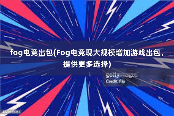 fog电竞出包(Fog电竞现大规模增加游戏出包，提供更多选择)