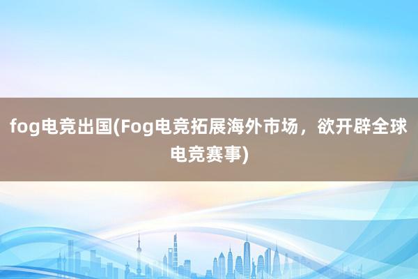 fog电竞出国(Fog电竞拓展海外市场，欲开辟全球电竞赛事)