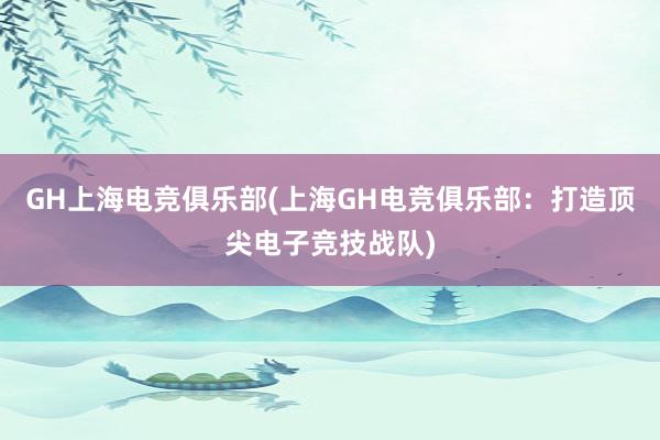 GH上海电竞俱乐部(上海GH电竞俱乐部：打造顶尖电子竞技战队)