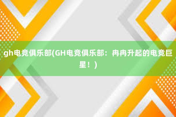 gh电竞俱乐部(GH电竞俱乐部：冉冉升起的电竞巨星！)