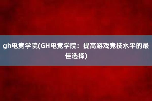 gh电竞学院(GH电竞学院：提高游戏竞技水平的最佳选择)