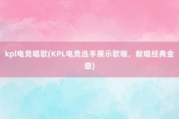 kpl电竞唱歌(KPL电竞选手展示歌喉，献唱经典金曲)