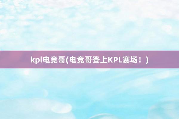 kpl电竞哥(电竞哥登上KPL赛场！)