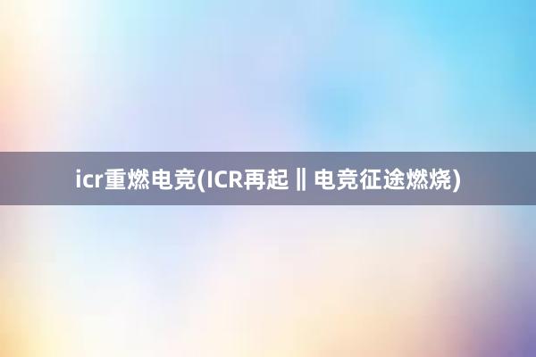 icr重燃电竞(ICR再起‖电竞征途燃烧)