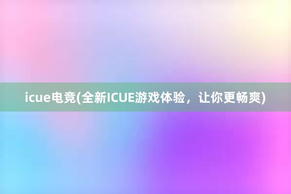 icue电竞(全新ICUE游戏体验，让你更畅爽)