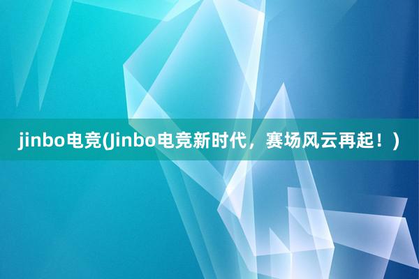 jinbo电竞(Jinbo电竞新时代，赛场风云再起！)