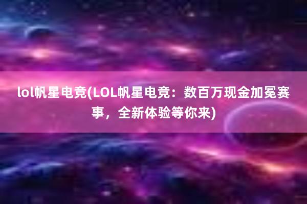 lol帆星电竞(LOL帆星电竞：数百万现金加冕赛事，全新体验等你来)