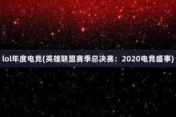 lol年度电竞(英雄联盟赛季总决赛：2020电竞盛事)