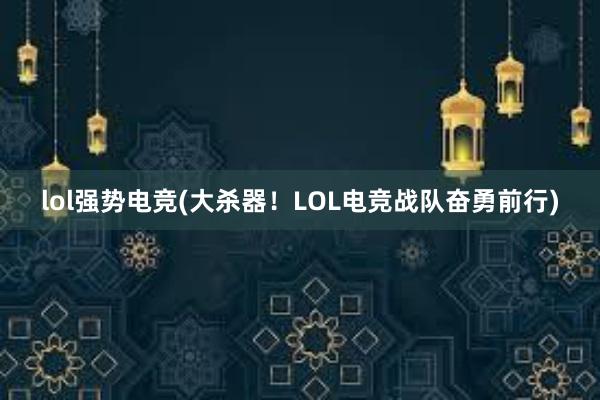 lol强势电竞(大杀器！LOL电竞战队奋勇前行)