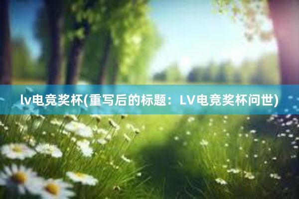 lv电竞奖杯(重写后的标题：LV电竞奖杯问世)