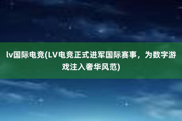 lv国际电竞(LV电竞正式进军国际赛事，为数字游戏注入奢华风范)