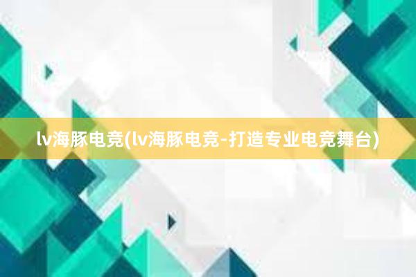 lv海豚电竞(lv海豚电竞-打造专业电竞舞台)