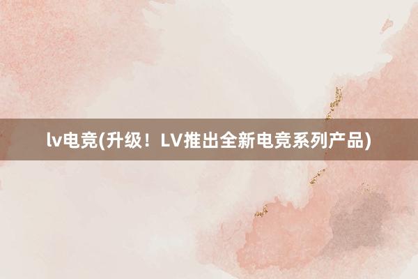 lv电竞(升级！LV推出全新电竞系列产品)