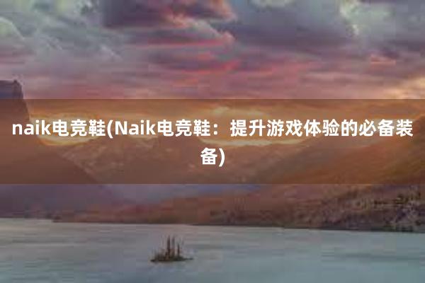 naik电竞鞋(Naik电竞鞋：提升游戏体验的必备装备)