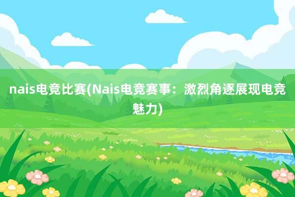 nais电竞比赛(Nais电竞赛事：激烈角逐展现电竞魅力)