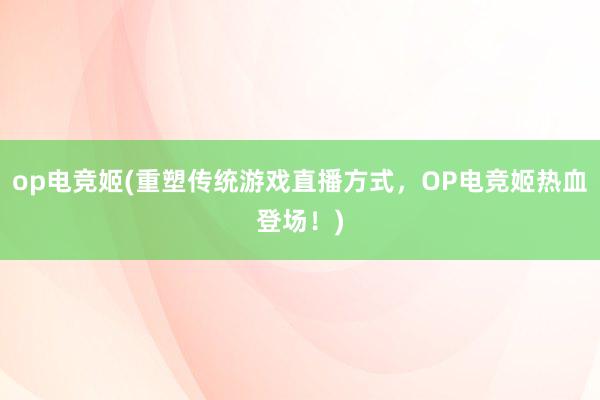 op电竞姬(重塑传统游戏直播方式，OP电竞姬热血登场！)