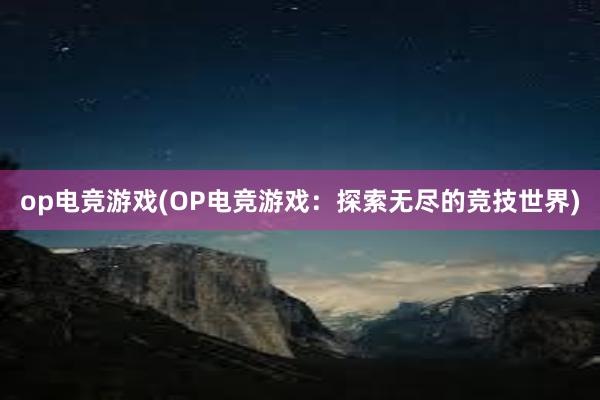 op电竞游戏(OP电竞游戏：探索无尽的竞技世界)