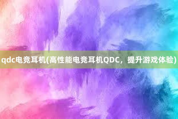 qdc电竞耳机(高性能电竞耳机QDC，提升游戏体验)