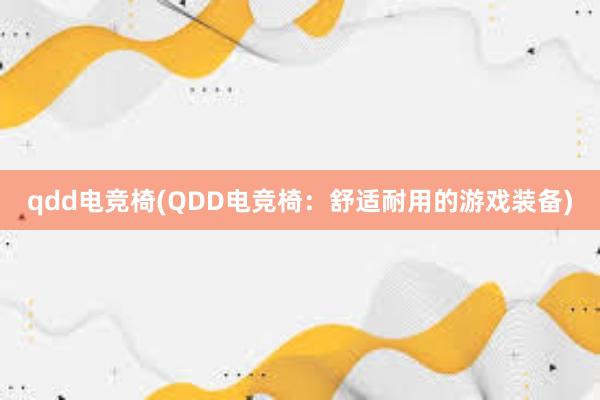 qdd电竞椅(QDD电竞椅：舒适耐用的游戏装备)