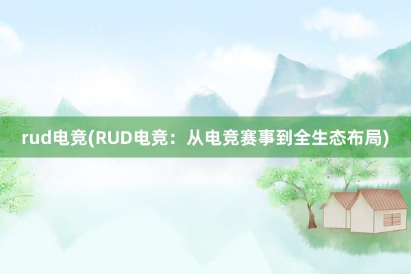 rud电竞(RUD电竞：从电竞赛事到全生态布局)