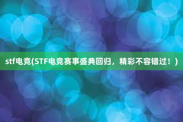 stf电竞(STF电竞赛事盛典回归，精彩不容错过！)