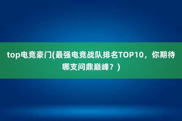 top电竞豪门(最强电竞战队排名TOP10，你期待哪支问鼎巅峰？)