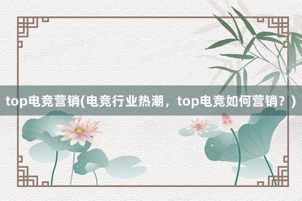 top电竞营销(电竞行业热潮，top电竞如何营销？)