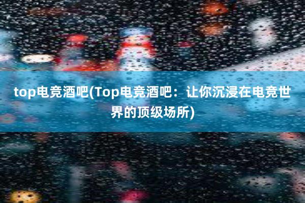 top电竞酒吧(Top电竞酒吧：让你沉浸在电竞世界的顶级场所)