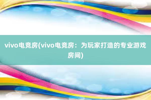 vivo电竞房(vivo电竞房：为玩家打造的专业游戏房间)