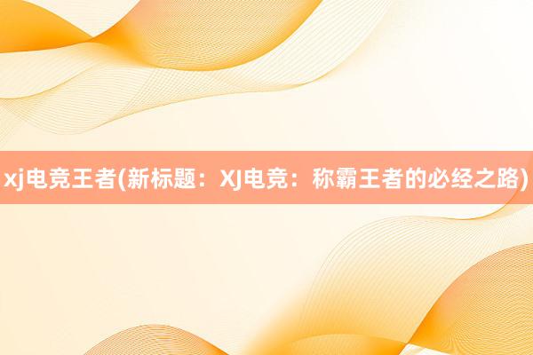 xj电竞王者(新标题：XJ电竞：称霸王者的必经之路)