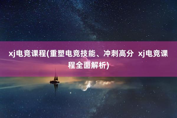 xj电竞课程(重塑电竞技能、冲刺高分  xj电竞课程全面解析)