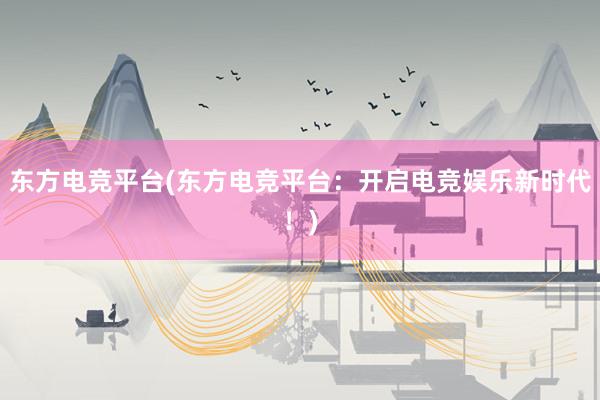 东方电竞平台(东方电竞平台：开启电竞娱乐新时代！)