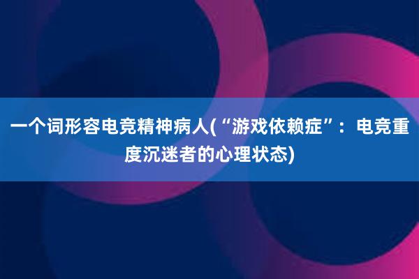 一个词形容电竞精神病人(“游戏依赖症”：电竞重度沉迷者的心理状态)