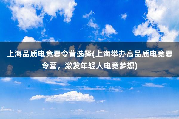 上海品质电竞夏令营选择(上海举办高品质电竞夏令营，激发年轻人电竞梦想)