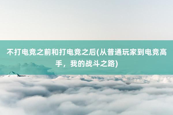 不打电竞之前和打电竞之后(从普通玩家到电竞高手，我的战斗之路)