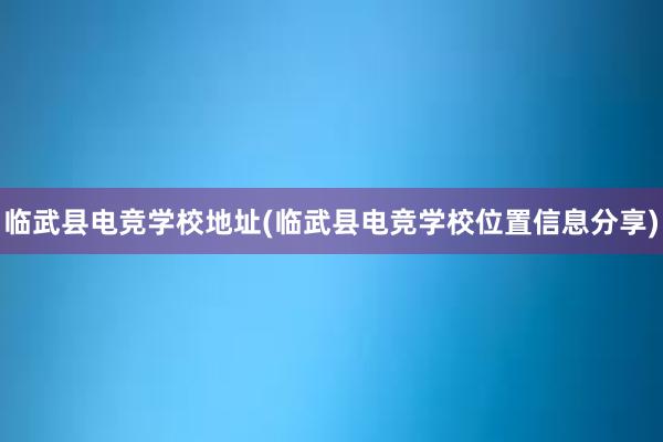 临武县电竞学校地址(临武县电竞学校位置信息分享)