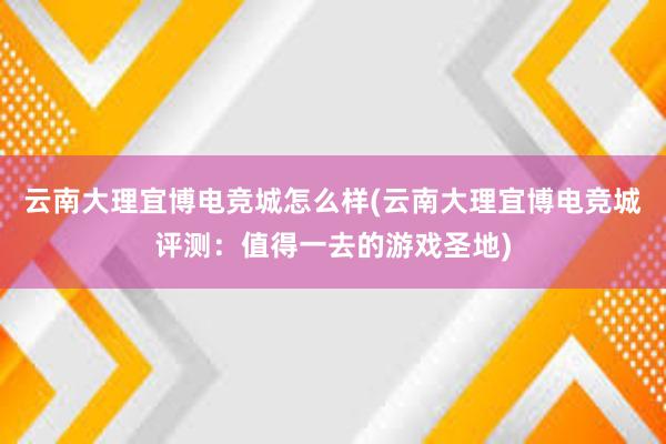 云南大理宜博电竞城怎么样(云南大理宜博电竞城评测：值得一去的游戏圣地)