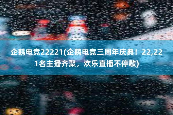 企鹅电竞22221(企鹅电竞三周年庆典！22，221名主播齐聚，欢乐直播不停歇)