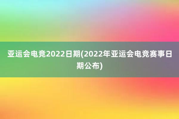 亚运会电竞2022日期(2022年亚运会电竞赛事日期公布)