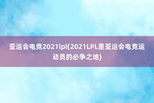 亚运会电竞2021lpl(2021LPL是亚运会电竞运动员的必争之地)