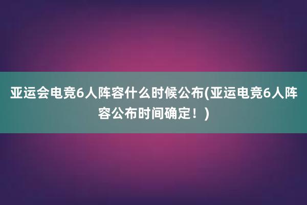 亚运会电竞6人阵容什么时候公布(亚运电竞6人阵容公布时间确定！)