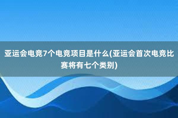 亚运会电竞7个电竞项目是什么(亚运会首次电竞比赛将有七个类别)