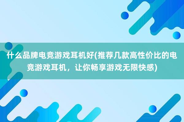 什么品牌电竞游戏耳机好(推荐几款高性价比的电竞游戏耳机，让你畅享游戏无限快感)