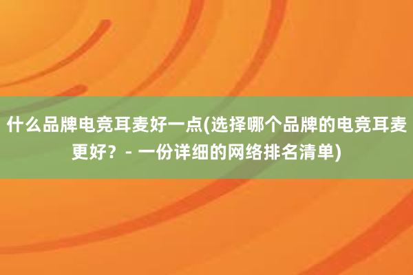 什么品牌电竞耳麦好一点(选择哪个品牌的电竞耳麦更好？- 一份详细的网络排名清单)